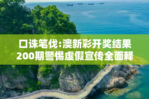 口诛笔伐:澳新彩开奖结果200期警惕虚假宣传全面释义