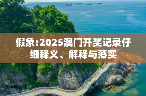 假象:2025澳门开奖记录仔细释义、解释与落实