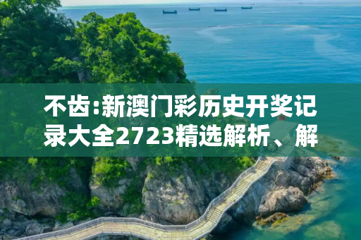 不齿:新澳门彩历史开奖记录大全2723精选解析、解释与落实