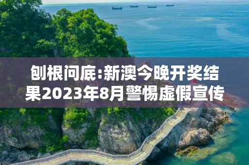 刨根问底:新澳今晚开奖结果2023年8月警惕虚假宣传、全面解答