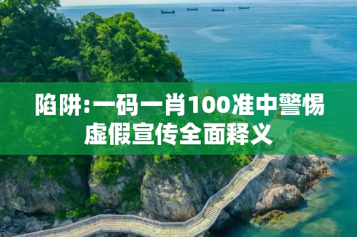 陷阱:一码一肖100准中警惕虚假宣传全面释义