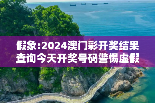 假象:2024澳门彩开奖结果查询今天开奖号码警惕虚假宣传-全面释义