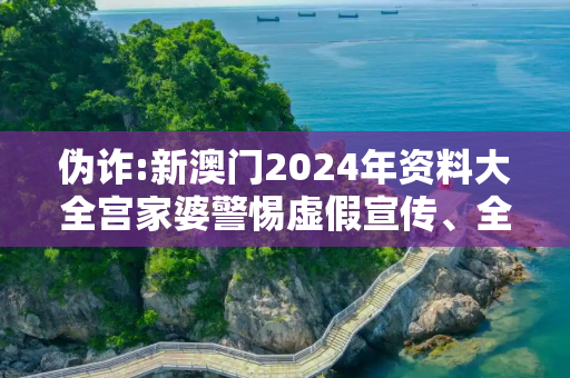 伪诈:新澳门2024年资料大全宫家婆警惕虚假宣传、全面解答