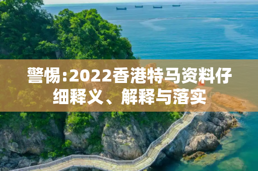 警惕:2022香港特马资料仔细释义、解释与落实