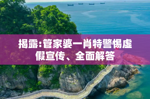揭露:管家婆一肖特警惕虚假宣传、全面解答