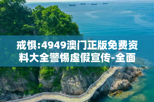戒惧:4949澳门正版免费资料大全警惕虚假宣传-全面释义、解释与落实