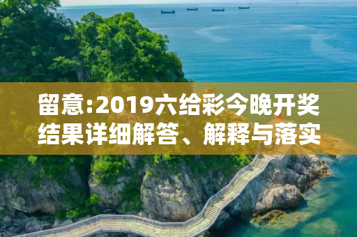 留意:2019六给彩今晚开奖结果详细解答、解释与落实