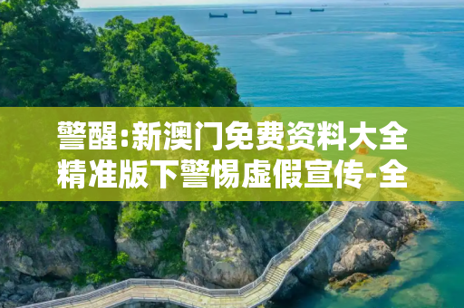 警醒:新澳门免费资料大全精准版下警惕虚假宣传-全面释义