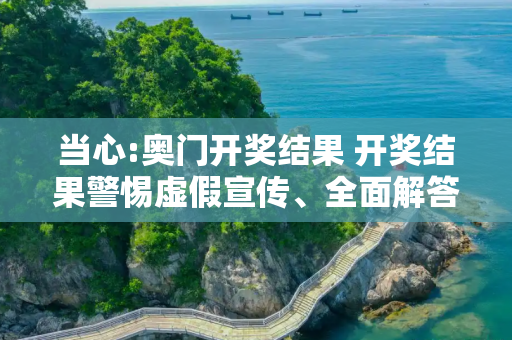 当心:奥门开奖结果 开奖结果警惕虚假宣传、全面解答