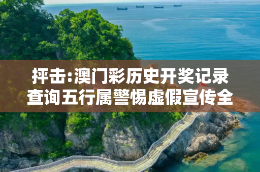 抨击:澳门彩历史开奖记录查询五行属警惕虚假宣传全面释义