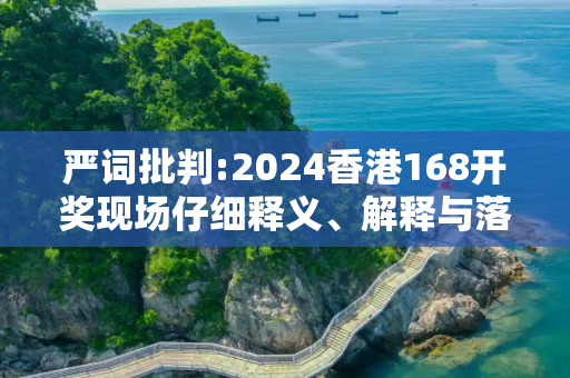 严词批判:2024香港168开奖现场仔细释义、解释与落实