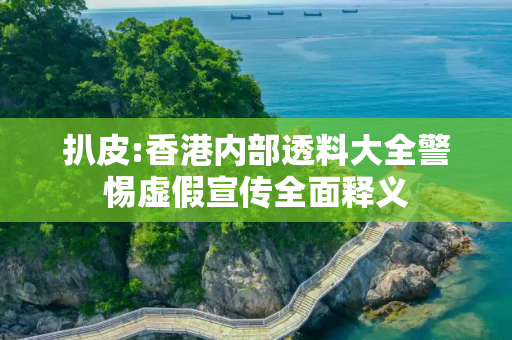 扒皮:香港内部透料大全警惕虚假宣传全面释义