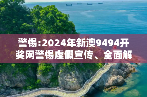 警惕:2024年新澳9494开奖网警惕虚假宣传、全面解答与解释