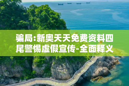 骗局:新奥天天免费资料四尾警惕虚假宣传-全面释义