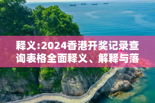 释义:2024香港开奖记录查询表格全面释义、解释与落实