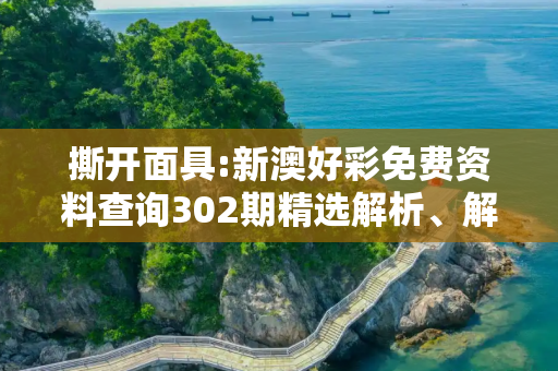 撕开面具:新澳好彩免费资料查询302期精选解析、解释与落实