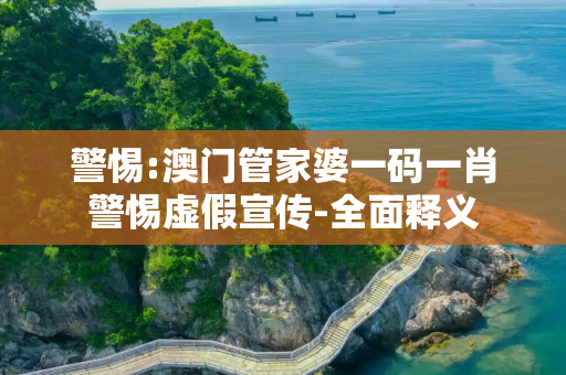 警惕:澳门管家婆一码一肖警惕虚假宣传-全面释义