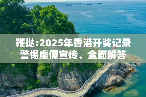 鞭挞:2025年香港开奖记录警惕虚假宣传、全面解答