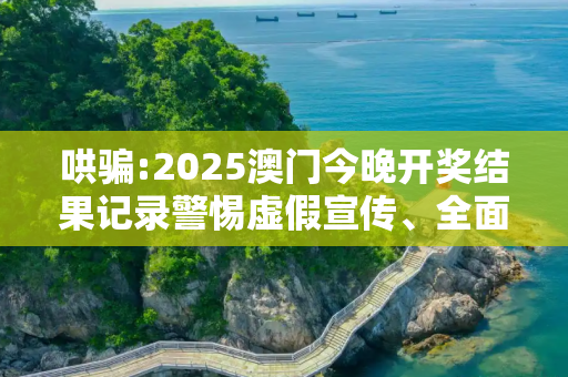 哄骗:2025澳门今晚开奖结果记录警惕虚假宣传、全面解答与解释