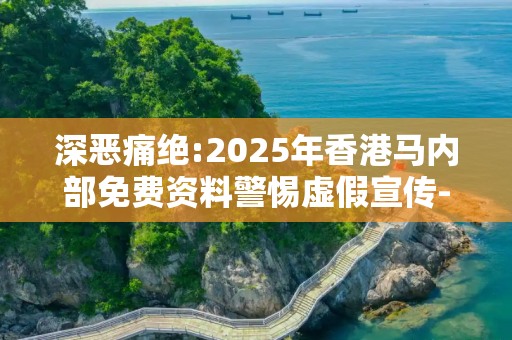 深恶痛绝:2025年香港马内部免费资料警惕虚假宣传-全面释义