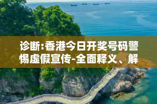 诊断:香港今日开奖号码警惕虚假宣传-全面释义、解释与落实