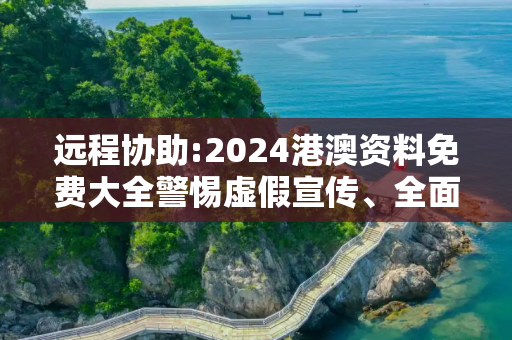 远程协助:2024港澳资料免费大全警惕虚假宣传、全面解答与解释