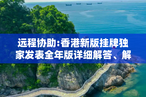 远程协助:香港新版挂牌独家发表全年版详细解答、解释与落实