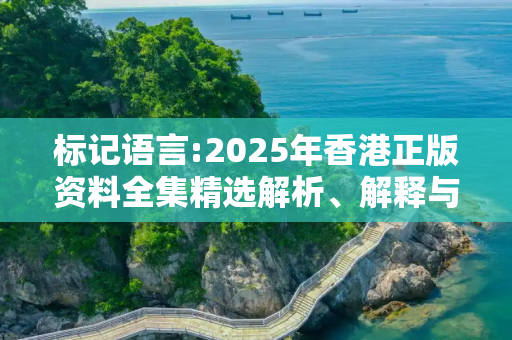 标记语言:2025年香港正版资料全集精选解析、解释与落实