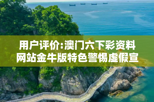用户评价:澳门六下彩资料网站金牛版特色警惕虚假宣传、全面解答与解释