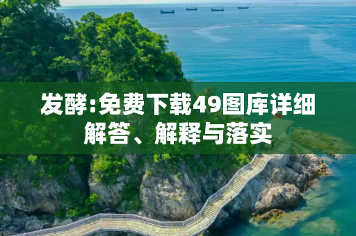 发酵:免费下载49图库详细解答、解释与落实