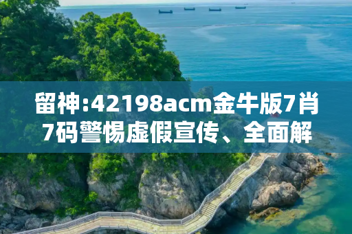 留神:42198acm金牛版7肖7码警惕虚假宣传、全面解答
