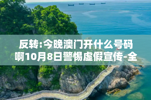 反转:今晚澳门开什么号码啊10月8日警惕虚假宣传-全面释义