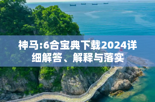 神马:6合宝典下载2024详细解答、解释与落实