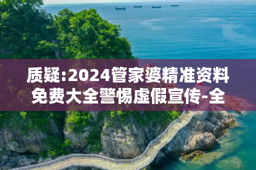 质疑:2024管家婆精准资料免费大全警惕虚假宣传-全面释义