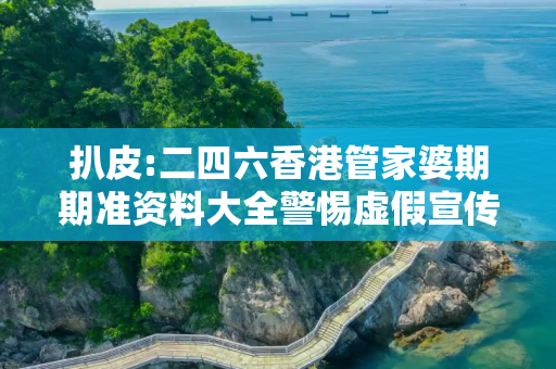 扒皮:二四六香港管家婆期期准资料大全警惕虚假宣传、全面解答