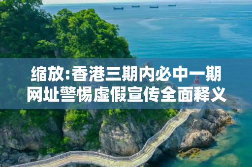 缩放:香港三期内必中一期网址警惕虚假宣传全面释义