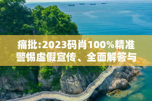 痛批:2023码肖100%精准警惕虚假宣传、全面解答与解释
