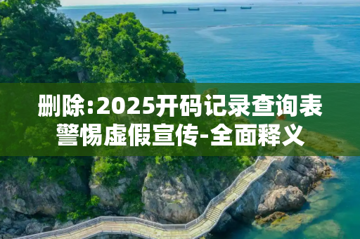 删除:2025开码记录查询表警惕虚假宣传-全面释义