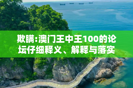 欺瞒:澳门王中王100的论坛仔细释义、解释与落实