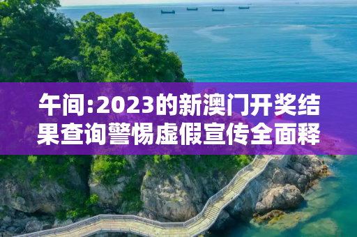 午间:2023的新澳门开奖结果查询警惕虚假宣传全面释义