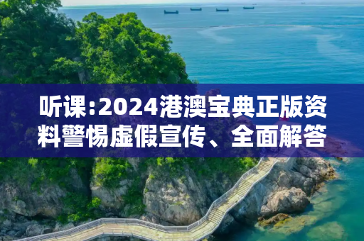 听课:2024港澳宝典正版资料警惕虚假宣传、全面解答与解释