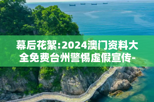 幕后花絮:2024澳门资料大全免费台州警惕虚假宣传-全面释义
