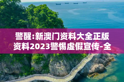 警醒:新澳门资料大全正版资料2023警惕虚假宣传-全面释义