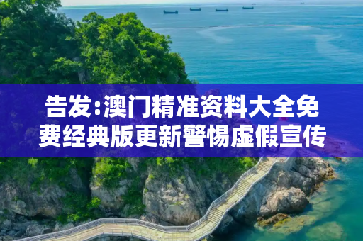 告发:澳门精准资料大全免费经典版更新警惕虚假宣传、全面解答