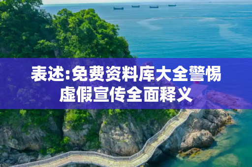 表述:免费资料库大全警惕虚假宣传全面释义