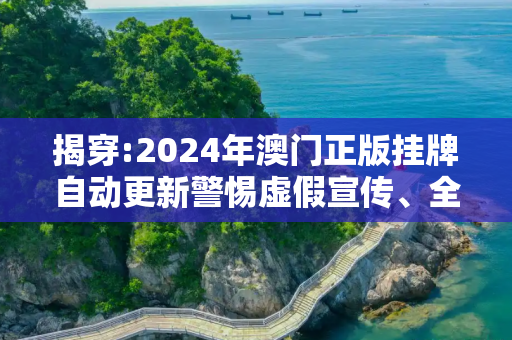 揭穿:2024年澳门正版挂牌自动更新警惕虚假宣传、全面解答与解释