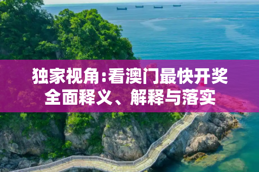 独家视角:看澳门最快开奖全面释义、解释与落实