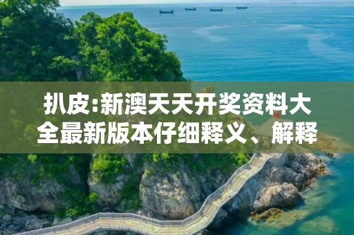 扒皮:新澳天天开奖资料大全最新版本仔细释义、解释与落实