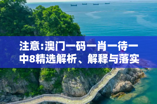 注意:澳门一码一肖一待一中8精选解析、解释与落实