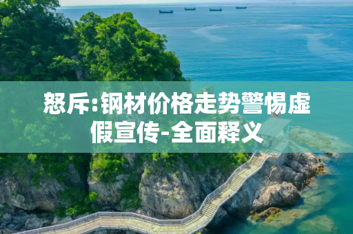怒斥:钢材价格走势警惕虚假宣传-全面释义